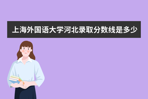 上海外国语大学河北录取分数线是多少 上海外国语大学河北招生人数多少